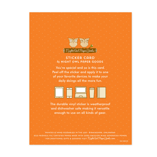 Back of sticker card. Orange background with small dots and text that reads "Sticker Card by Night Owl Paper Goods. You're special and so is this card. Peel off the sticker and apply it to one of your favorite devices to make your daily doings all the more fun. The durable vinyl sticker is weatherproof and dishwasher safe making it versatile enough to use on all sorts of gear. Printed and hand assembled in the USA. Birmingham, Owlabama. Eco-friendly, FSC certified paper..."