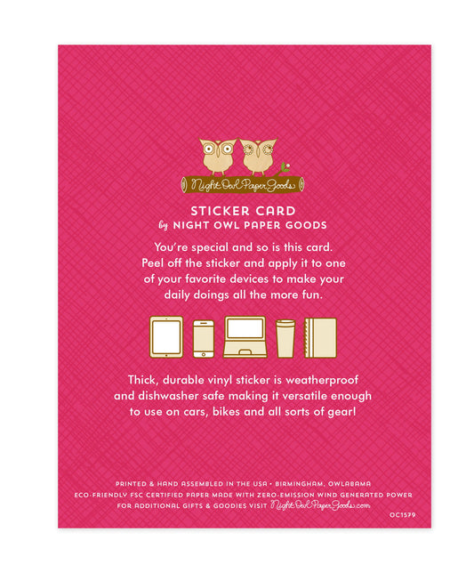Back of sticker card with logo and text that reads "Sticker Card by Night Owl Paper Goods. You're special and so is this card. Peel off the sticker and apply it to one of your favorite devices to make your daily doings more fun. The durable vinyl sticker is weatherproof and dishwasher safe making it versatile enough to use on cars, bikes and all sorts of gear! Printed and hand assembled in the USA. Birmingham, Owlabama. Eco-friendly, FSC certified paper made with zero emission wind-generated power."
