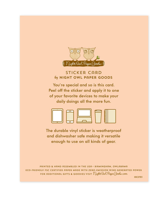 Back of sticker card. Pale pink background with text that reads "Sticker Card by Night Owl Paper Goods. You're special and so is this card. Peel off the sticker and apply it to one of your favorite devices to make your daily doings all the more more fun. The durable vinyl sticker is weatherproof and dishwasher safe making it versatile enough to use on all sorts of gear. Printed and hand assembled in the USA. Birmingham, Owlabama. Eco-friendly, FSC certified paper..."