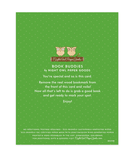Back of bookmark card. Green background with small dots and text that reads "Book Buddies by Night Owl Paper Goods. You're special and so is this card. Remove the real wood bookmark from the front of this card and voila! Now all that's left to do is grab a good book and get ready to mark your spot. Enjoy! No additional postage required. Eco-friendly sustainably harvested wood. Eco-friendly, FSC certified paper made with zero-emission wind generated power. Printed & hand assembled in the USA. Birmingham..."
