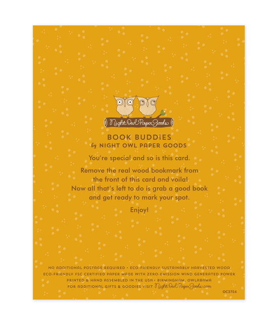 Back of bookmark card. Gold background with small dots and text that reads "Book Buddies by Night Owl Paper Goods. You're special and so is this card. Remove the real wood bookmark from the front of this card and voila! Now all that's left to do is grab a good book and get ready to mark your spot. Enjoy! No additional postage required. Eco-friendly sustainably harvested wood. Eco-friendly, FSC certified paper made with zero-emission wind generated power. Printed & hand assembled in the USA. Birmingham..."