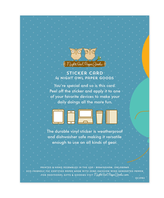 Back of sticker card with logo and text that reads "Sticker Card by Night Owl Paper Goods. You're special and so is this card. Peel off the sticker and apply it to one of your favorite devices to make your daily doings all the more fun. The durable vinyl sticker is weatherproof and dishwasher safe making it versatile enough to use on all kinds of gear. Printed and hand assembled in the USA. Birmingham, Owlabama. Eco-friendly, FSC certified paper made with zero emission wind-generated power."