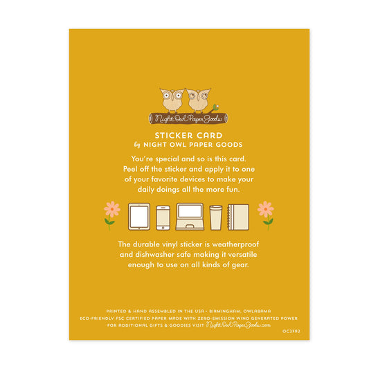 Back of sticker card with logo and text that reads "Sticker Card by Night Owl Paper Goods. You're special and so is this card. Peel off the sticker and apply it to one of your favorite devices to make your daily doings all the more fun. The durable vinyl sticker is weatherproof and dishwasher safe making it versatile enough to use on all kinds of gear. Printed and hand assembled in the USA. Birmingham, Owlabama. Eco-friendly, FSC certified paper made with zero emission wind-generated power."