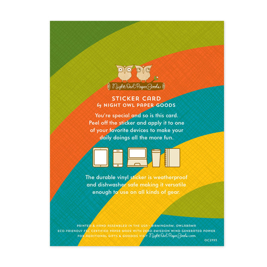 Back of sticker card with logo and text that reads "Sticker Card by Night Owl Paper Goods. You're special and so is this card. Peel off the sticker and apply it to one of your favorite devices to make your daily doings more fun. The durable vinyl sticker is weatherproof and dishwasher safe making it versatile enough to use on all sorts of gear! Printed and hand assembled in the USA. Birmingham, Owlabama. Eco-friendly, FSC certified paper made with zero emission wind-generated power."