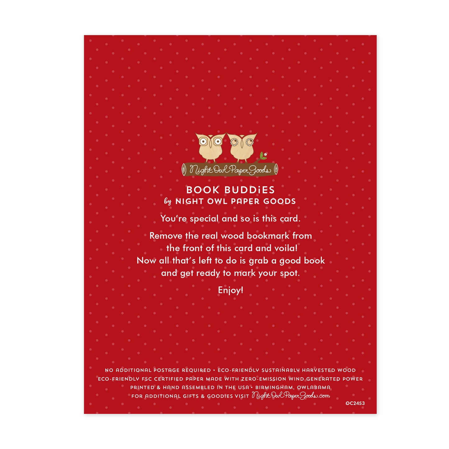 Back of Gingerbread bookmark card. Red background with small dots and text that reads "Book Buddies by Night Owl Paper Goods. You're special and so is this card. Remove the real wood bookmark from the front of this card and voila! Now all that's left to do is grab a good book and get ready to mark your spot. Enjoy! No additional postage required. Eco-friendly sustainably harvested wood. Eco-friendly, FSC certified paper made with zero-emission wind generated power. Printed & hand assembled in the USA."
