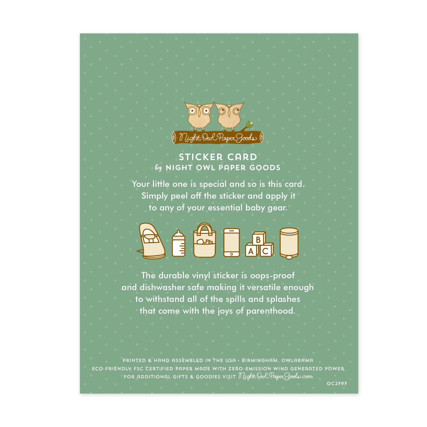 Back of sticker card. Green background with dots and text that reads "Sticker Card by Night Owl Paper Goods. Your little one is special and so is this card. Simply peel off the sticker and apply it to any of your essential baby gear. The durable vinyl sticker is oops-proof and dishwasher safe making it versatile enough to withstand all the spills and splashes that come with the joys of parenthood. Printed & hand assembled in the USA. Birmingham, Owlabama. Eco-friendly FSC certified paper..."
