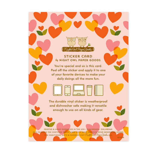 Back of sticker card. Pink background with hearts and text that reads "Sticker Card by Night Owl Paper Goods. You're special and so is this card. Peel off the sticker and apply it to one of your favorite devices to make your daily doings more fun. The durable vinyl sticker is weatherproof and dishwasher safe making it versatile enough to use on all sorts of gear. Printed and hand assembled in the USA. Birmingham, Owlabama. Eco-friendly, FSC certified paper made with zero emission wind-generated power."