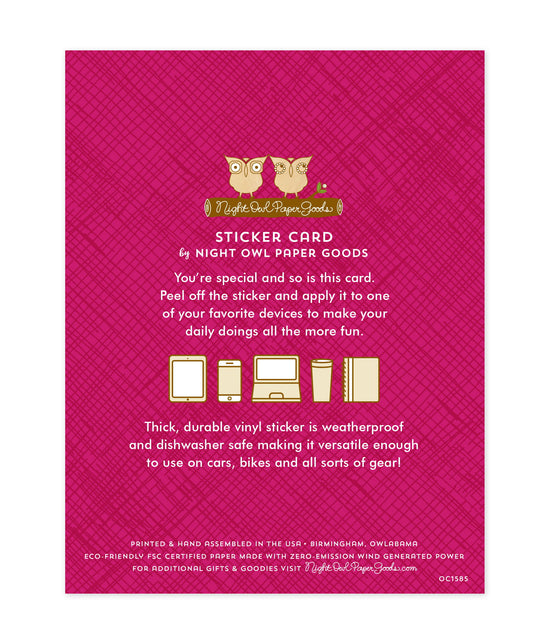 Back of sticker card with logo and text that reads "Sticker Card by Night Owl Paper Goods. You're special and so is this card. Peel off the sticker and apply it to one of your favorite devices to make your daily doings more fun. The durable vinyl sticker is weatherproof and dishwasher safe making it versatile enough to use on cars, bikes and all sorts of gear! Printed and hand assembled in the USA. Birmingham, Owlabama. Eco-friendly, FSC certified paper made with zero emission wind-generated power."