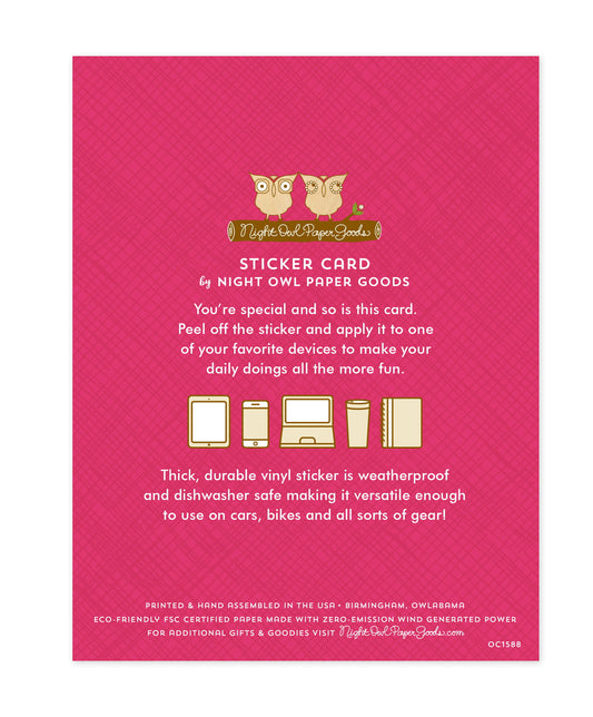 Back of sticker card with logo and text that reads "Sticker Card by Night Owl Paper Goods. You're special and so is this card. Peel off the sticker and apply it to one of your favorite devices to make your daily doings all the more fun. The durable vinyl sticker is weatherproof and dishwasher safe making it versatile enough to use on all kinds of gear. Printed and hand assembled in the USA. Birmingham, Owlabama. Eco-friendly, FSC certified paper made with zero emission wind-generated power."
