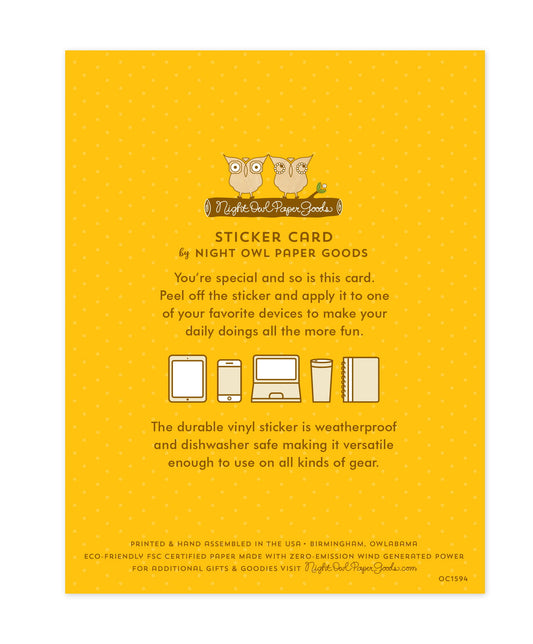 Back of sticker card with logo and text that reads "Sticker Card by Night Owl Paper Goods. You're special and so is this card. Peel off the sticker and apply it to one of your favorite devices to make your daily doings all the more fun. The durable vinyl sticker is weatherproof and dishwasher safe making it versatile enough to use on all kinds of gear. Printed and hand assembled in the USA. Birmingham, Owlabama. Eco-friendly, FSC certified paper made with zero emission wind-generated power."