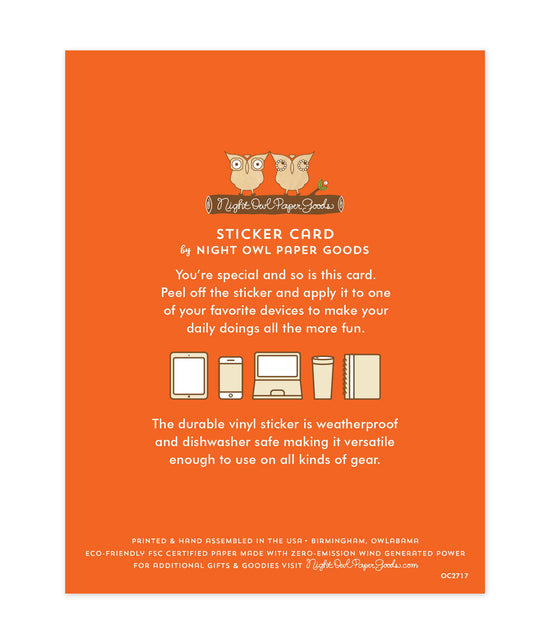 Back of sticker card with logo and text that reads "Sticker Card by Night Owl Paper Goods. You're special and so is this card. Peel off the sticker and apply it to one of your favorite devices to make your daily doings all the more fun. The durable vinyl sticker is weatherproof and dishwasher safe making it versatile enough to use on all kinds of gear. Printed and hand assembled in the USA. Birmingham, Owlabama. Eco-friendly, FSC certified paper made with zero emission wind-generated power."