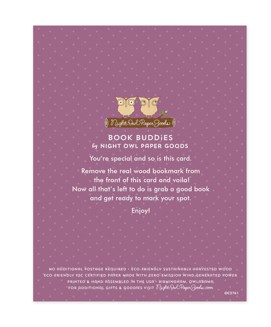 Back of bookmark card. Purple background with small dots and text that reads "Book Buddies by Night Owl Paper Goods. You're special and so is this card. Remove the real wood bookmark from the front of this card and voila! Now all that's left to do is grab a good book and get ready to mark your spot. Enjoy! No additional postage required. Eco-friendly sustainably harvested wood. Eco-friendly, FSC certified paper made with zero-emission wind generated power. Printed & hand assembled in the USA. Birmingham..."